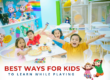 Best Ways for Kids to Learn While Playing